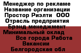 Менеджер по рекламе › Название организации ­ Простор-Риэлти, ООО › Отрасль предприятия ­ Брэнд-менеджмент › Минимальный оклад ­ 70 000 - Все города Работа » Вакансии   . Белгородская обл.